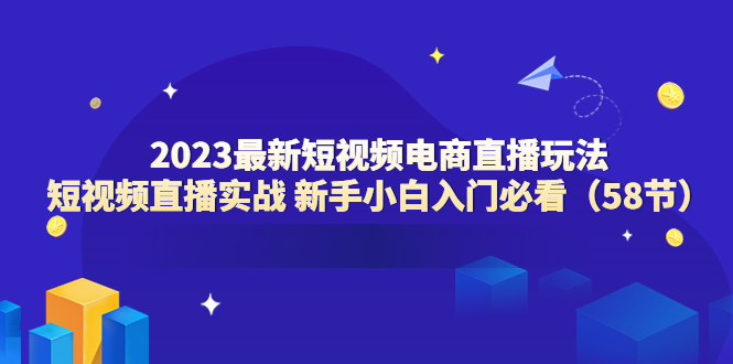 【副业项目6023期】2023最新短视频电商直播玩法课 短视频直播实战 新手小白入门必看（58节）缩略图