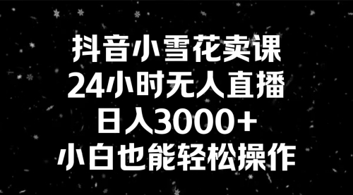 【副业8778期】抖音小雪花卖课，24小时无人直播，日入3000+，小白也能轻松操作缩略图